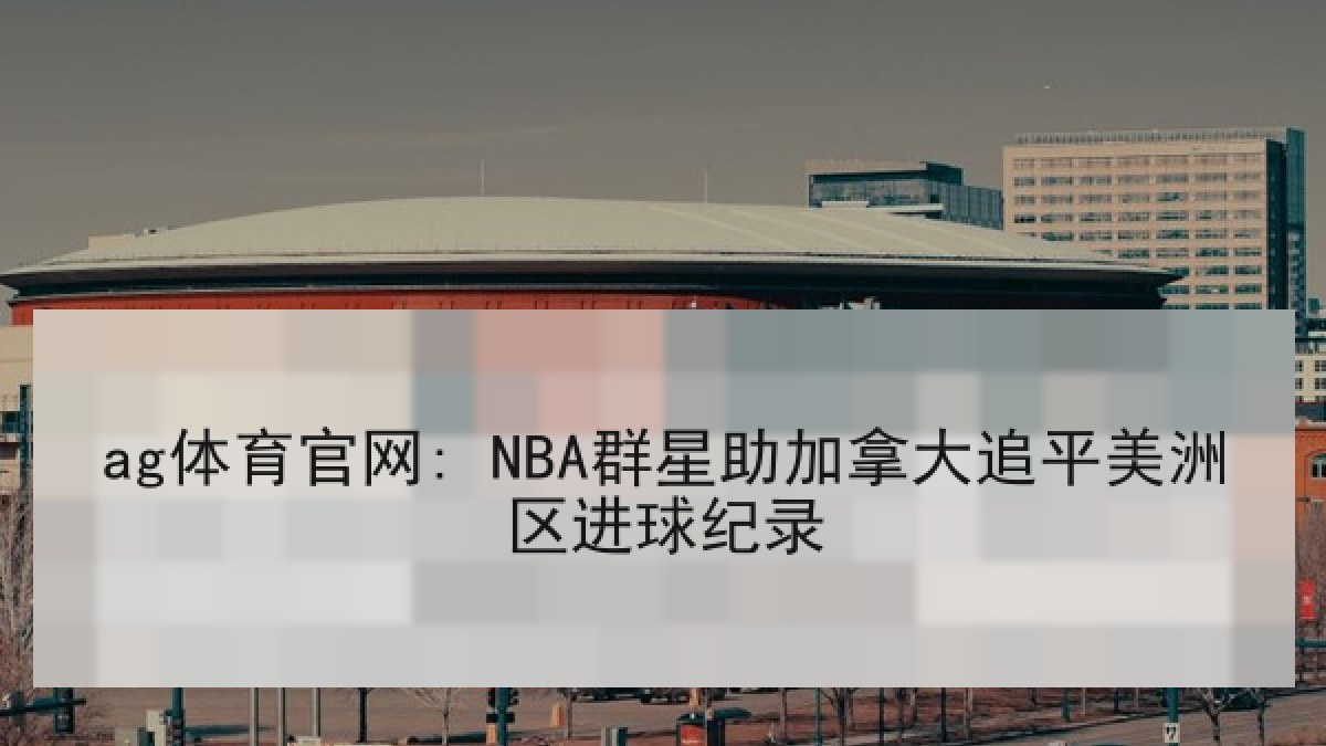 ag体育官网: NBA群星助加拿大追平美洲区进球纪录