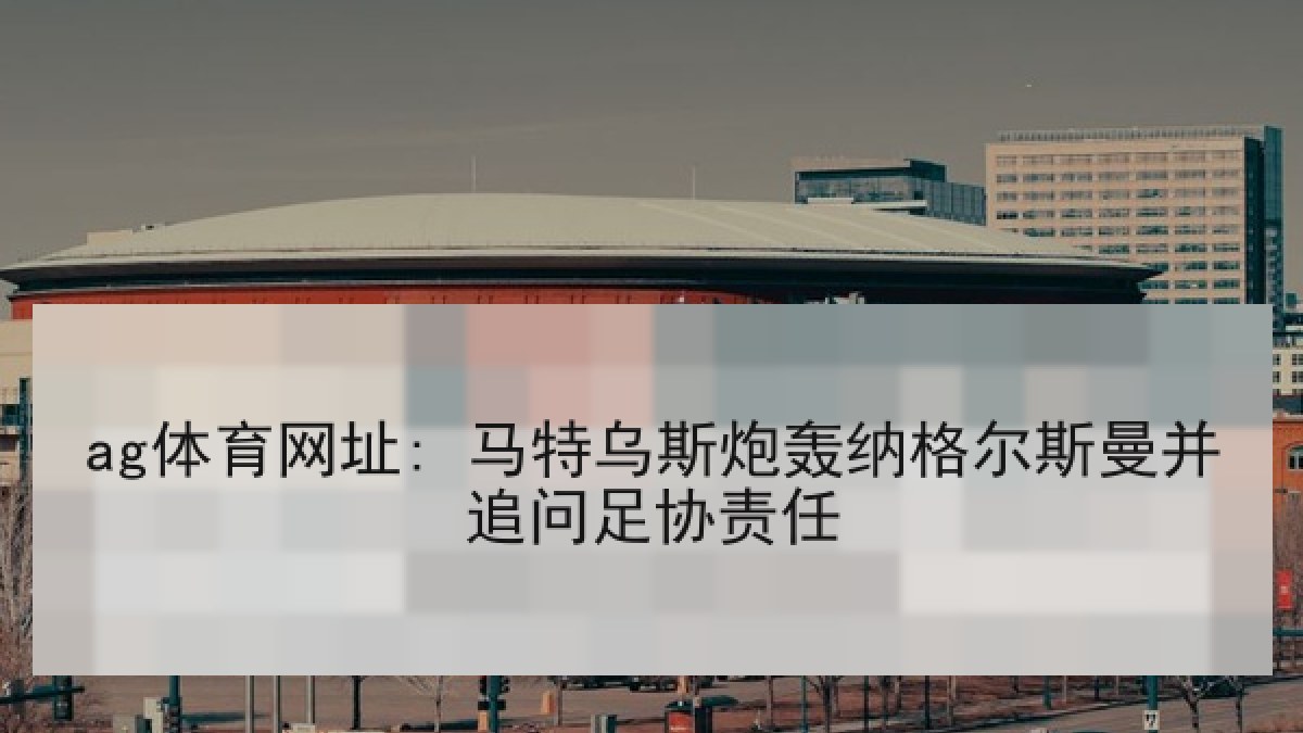 ag体育网址: 马特乌斯炮轰纳格尔斯曼并追问足协责任