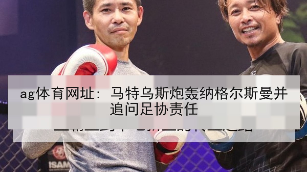 ag体育网址: 马特乌斯炮轰纳格尔斯曼并追问足协责任