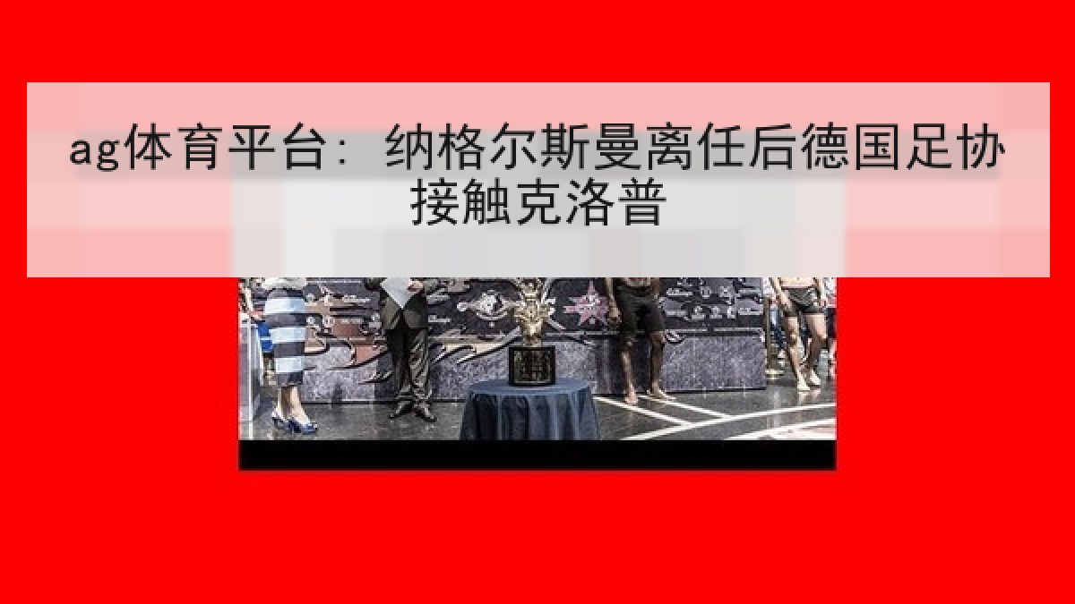 ag体育平台: 纳格尔斯曼离任后德国足协接触克洛普 ag体育平台: 纳格尔斯曼离任后德国足协接触克洛普