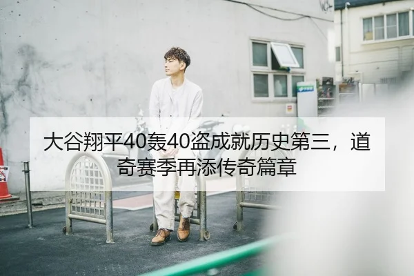 大谷翔平40轰40盗成就历史第三，道奇赛季再添传奇篇章