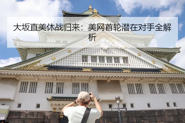 大坂直美休战归来：美网首轮潜在对手全解析