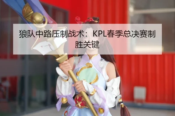 狼队中路压制战术：KPL春季总决赛制胜关键