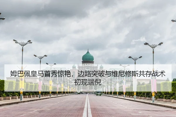 姆巴佩皇马首秀惊艳，边路突破与维尼修斯共存战术初现端倪