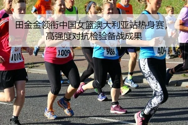 田金金领衔中国女篮澳大利亚站热身赛，高强度对抗检验备战成果