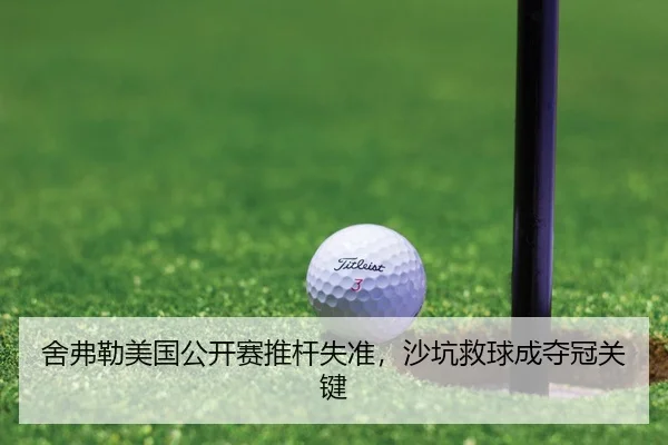 舍弗勒美国公开赛推杆失准，沙坑救球成夺冠关键
