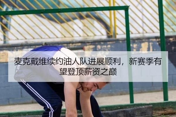 麦克戴维续约油人队进展顺利，新赛季有望登顶薪资之巅