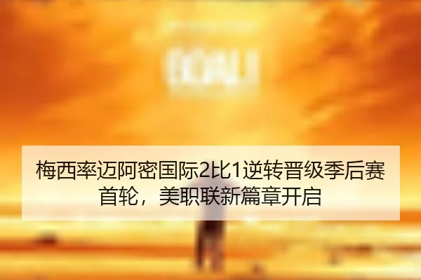 梅西率迈阿密国际2比1逆转晋级季后赛首轮，美职联新篇章开启