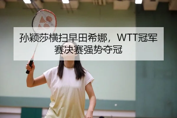孙颖莎横扫早田希娜，WTT冠军赛决赛强势夺冠