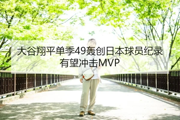 大谷翔平单季49轰创日本球员纪录有望冲击MVP