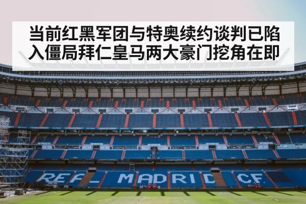 当前红黑军团与特奥续约谈判已陷入僵局拜仁皇马两大豪门挖角在即