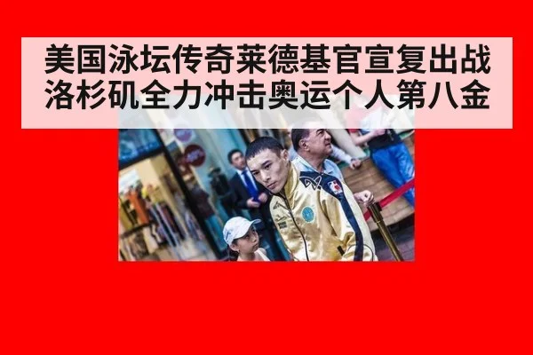 美国泳坛传奇莱德基官宣复出战洛杉矶全力冲击奥运个人第八金