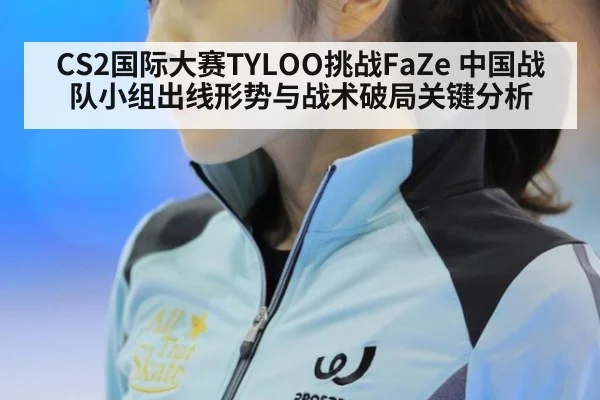 CS2国际大赛TYLOO挑战FaZe 中国战队小组出线形势与战术破局关键分析