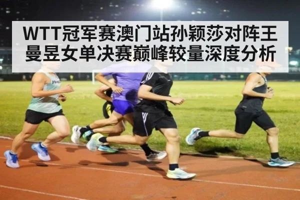 WTT冠军赛澳门站孙颖莎对阵王曼昱女单决赛巅峰较量深度分析