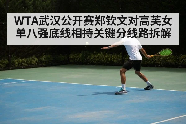 WTA武汉公开赛郑钦文对高芙女单八强底线相持关键分线路拆解
